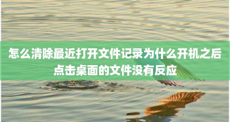 怎么清除最近打开文件记录为什么开机之后点击桌面的文件没有反应