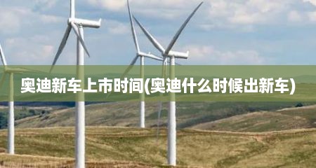 奥迪新车上市时间(奥迪什么时候出新车)