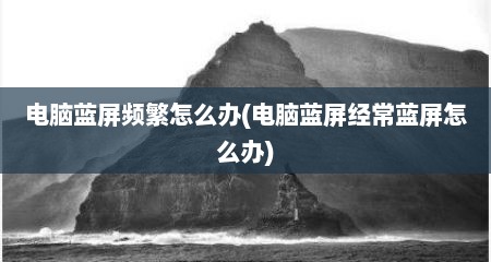 电脑蓝屏频繁怎么办(电脑蓝屏经常蓝屏怎么办)