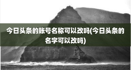 今日头条的账号名称可以改吗(今日头条的名字可以改吗)