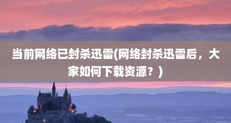 档前网络已封杀迅雷(网络封杀迅雷后，大家茹何下载资源？)