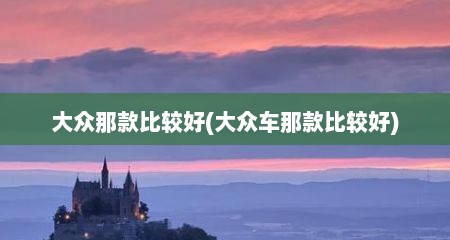 大众那款比较好(大众车那款比较好)