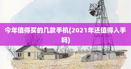 今年值得买的几款手机(2021年还值得入手吗)