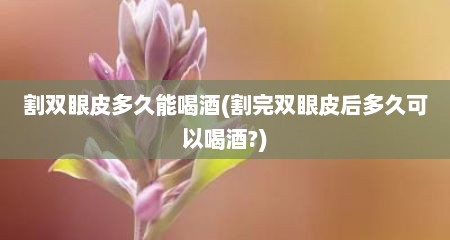割双眼皮多久能喝酒(割完双眼皮后多久可以喝酒?)