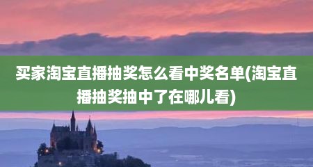 买家淘宝直播抽奖怎么看中奖名单(淘宝直播抽奖抽中了在哪儿看)