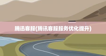 腾迅客服(腾讯客服服务优化提升)