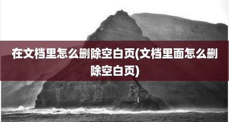 在文档里怎么删除空白页(文档里面怎么删除空白页)