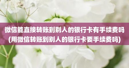 微信能直接转账到别人的银行卡有手续费吗(用微信转账到别人的银行卡要手续费吗)