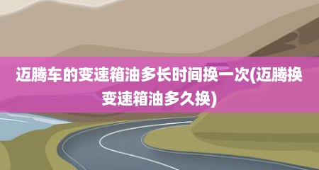 迈腾车的变速箱油多长时间换一次(迈腾换变速箱油多久换)