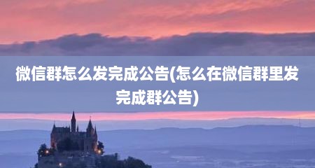 微信群怎么发完成公告(怎么在微信群里发完成群公告)