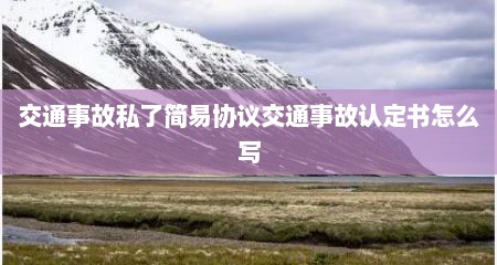 交通事故私了简易协议交通事故认定书怎么写