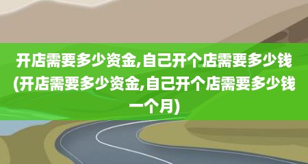 开店需要多少资金,自己开个店需要多少钱(开店需要多少资金,自己开个店需要多少钱一个月)