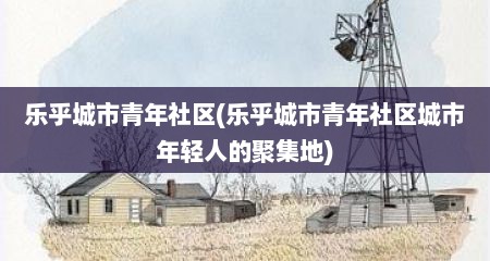 乐乎城市青年社区(乐乎城市青年社区城市年轻人的聚集地)