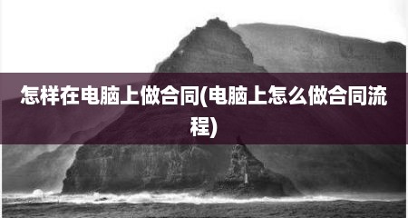 怎样在电脑上做合同(电脑上怎么做合同流程)