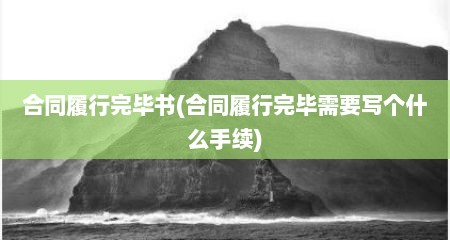 合同履行完毕书(合同履行完毕需要写个什么手续)