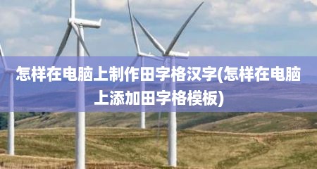 怎样在电脑上制作田字格汉字(怎样在电脑上添加田字格模板)