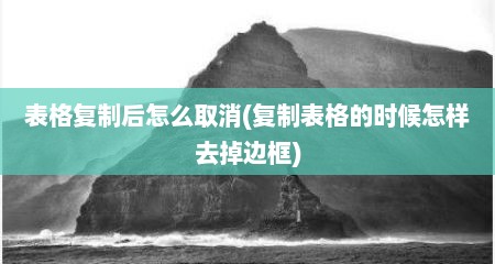 表格复制后怎么取消(复制表格的时候怎样去掉边框)