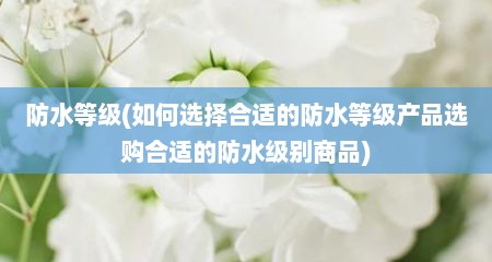 防水等级(如何选择合适的防水等级产品选购合适的防水级别商品)