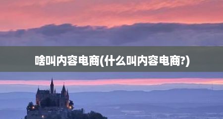 啥叫内容电商(什么叫内容电商?)