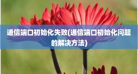 通信端口初始化失败(通信端口初始化问题的解决方法)