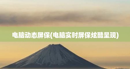 电脑动态屏保(电脑实时屏保炫酷呈现)