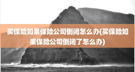 买保险如果保险公司倒闭怎么办(买保险如果保险公司倒闭了怎么办)