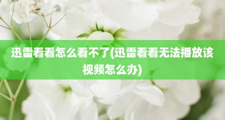 迅雷看看怎么看不了(迅雷看看无法播放该视频怎么办)