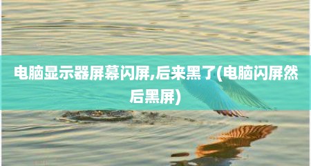 电脑显示器屏幕闪屏,后来黑了(电脑闪屏然后黑屏)