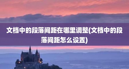 文档中的段落间距在哪里调整(文档中的段落间距怎么设置)