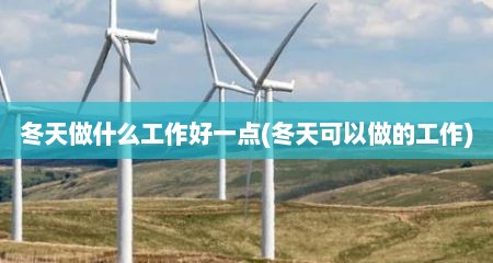 冬天做什么工作好一点(冬天可以做的工作)