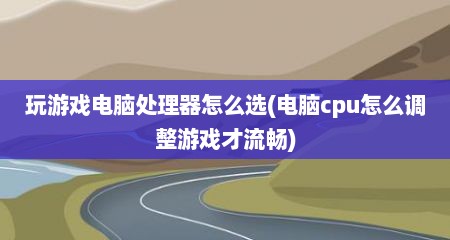 玩游戏电脑处理器怎么选(电脑cpu怎么调整游戏才流畅)