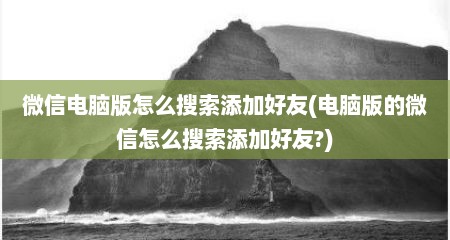 微信电脑版怎么搜索添加好友(电脑版的微信怎么搜索添加好友?)