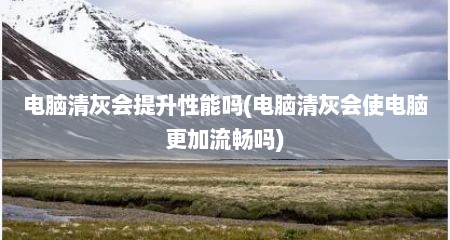 电脑清灰会提升性能吗(电脑清灰会使电脑更加流畅吗)