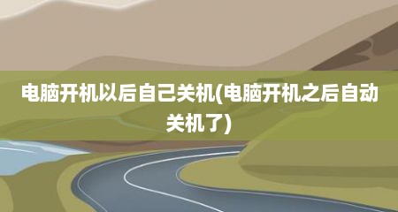 电脑开机以后自己关机(电脑开机之后自动关机了)