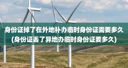 身份证掉了在外地补办临时身份证需要多久(身份证丢了异地办临时身份证要多久)