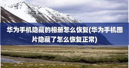 华为手机隐藏的相册怎么恢复(华为手机图片隐藏了怎么恢复正常)