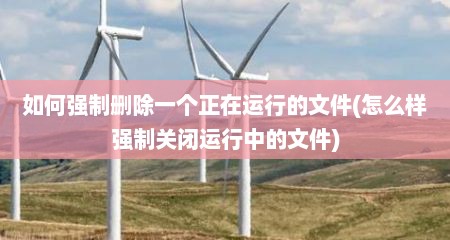 如何强制删除一个正在运行的文件(怎么样强制关闭运行中的文件)