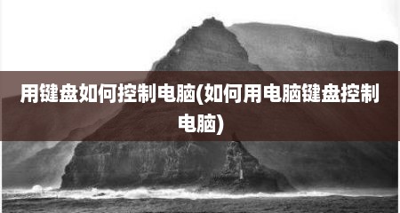 用键盘如何控制电脑(如何用电脑键盘控制电脑)