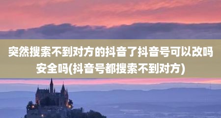 突然搜索不到对方的抖音了抖音号可以改吗安全吗(抖音号都搜索不到对方)