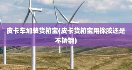 皮卡车加装货箱宝(皮卡货箱宝用橡胶还是不锈钢)