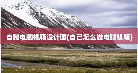 自制电脑机箱设计图(自己怎么做电脑机箱)