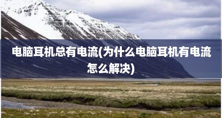 电脑耳机总有电流(为什么电脑耳机有电流怎么解决)