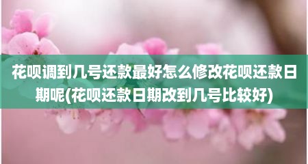 花呗调到几号还款最好怎么修改花呗还款日期呢(花呗还款日期改到几号比较好)