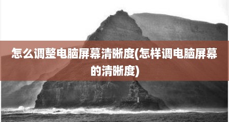 怎么调整电脑屏幕清晰度(怎样调电脑屏幕的清晰度)