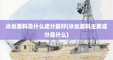 冰丝面料是什么成分最好(冰丝面料主要成分是什么)