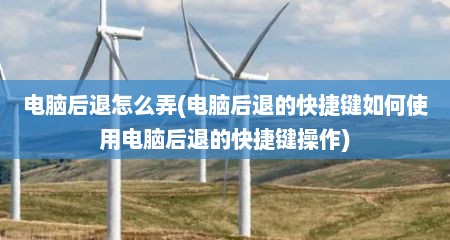 电脑后退怎么弄(电脑后退的快捷键如何使用电脑后退的快捷键操作)