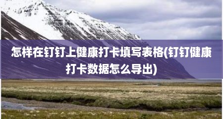 怎样在钉钉上健康打卡填写表格(钉钉健康打卡数据怎么导出)