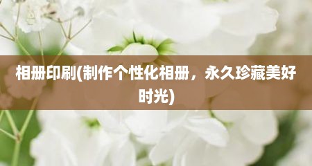 相册印刷(制作个性化相册，永久珍藏美好时光)