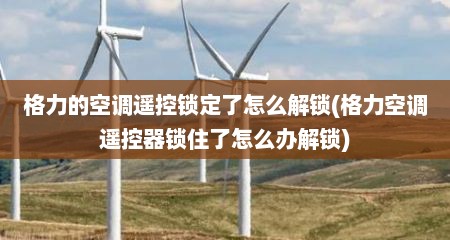 格力的空调遥控锁定了怎么解锁(格力空调遥控器锁住了怎么办解锁)