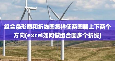组合条形图和折线图怎样使两图朝上下两个方向(excel如何做组合图多个折线)